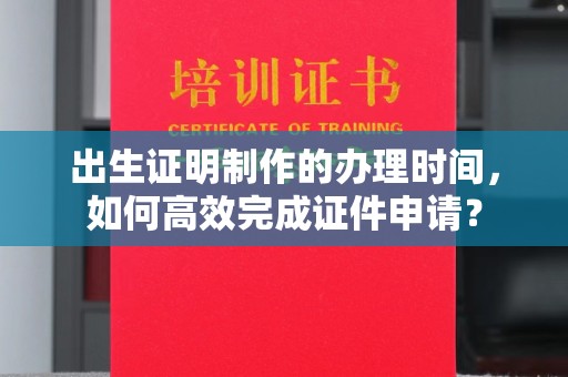 郸城出生证明制作的办理时间，如何高效完成证件申请？