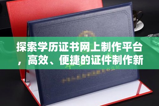 郸城探索学历证书网上制作平台，高效、便捷的证件制作新选择