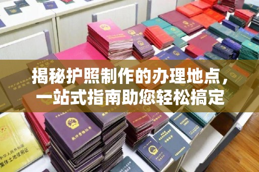郸城揭秘护照制作的办理地点，一站式指南助您轻松搞定