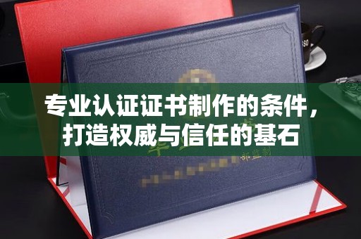 郸城专业认证证书制作的条件，打造权威与信任的基石