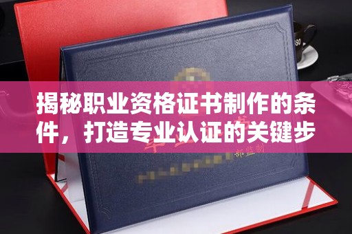 郸城揭秘职业资格证书制作的条件，打造专业认证的关键步骤