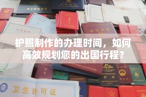 郸城护照制作的办理时间，如何高效规划您的出国行程？