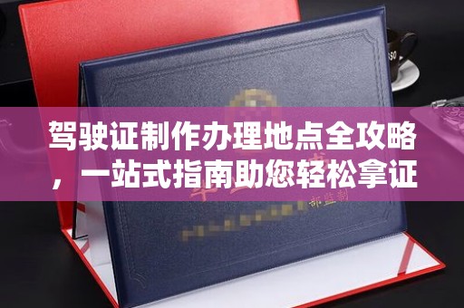 郸城驾驶证制作办理地点全攻略，一站式指南助您轻松拿证